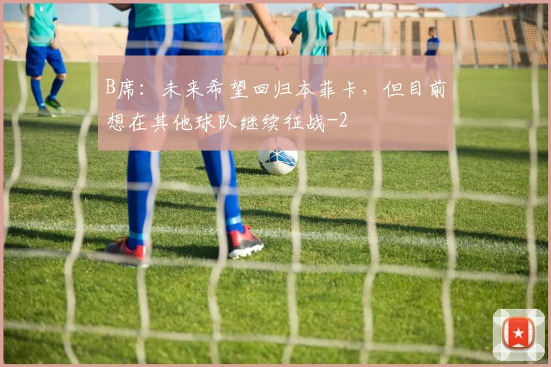 B席：未来希望回归本菲卡，但目前想在其他球队继续征战