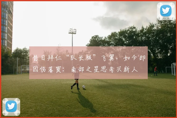昔日拜仁“队长级”飞翼，如今却因伤落寞：南部之星思考买新人