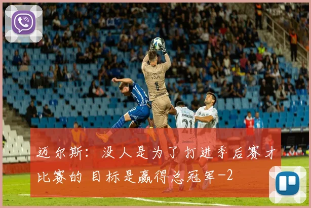 迈尔斯：没人是为了打进季后赛才比赛的 目标是赢得总冠军