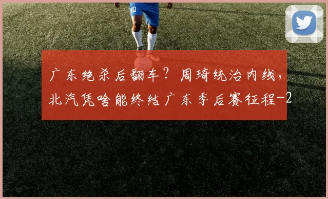 广东绝杀后翻车？周琦统治内线，北汽凭啥能终结广东季后赛征程