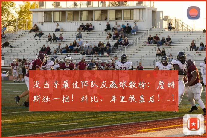 没当季最佳阵队友赢球数榜：詹姆斯独一档！科比、库里很靠后！_1