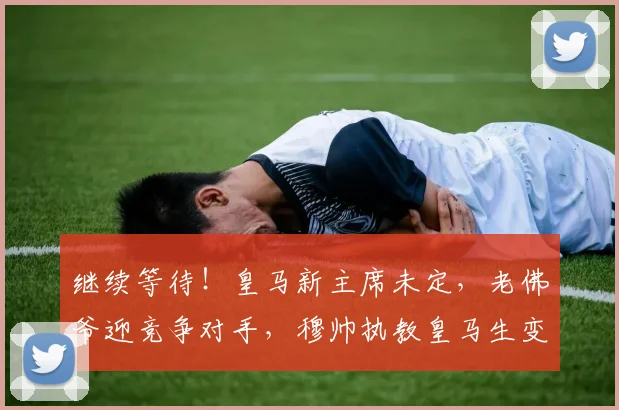 继续等待！皇马新主席未定，老佛爷迎竞争对手，穆帅执教皇马生变_1