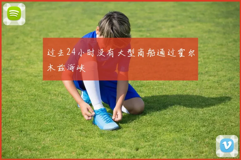 过去24小时没有大型商船通过霍尔木兹海峡