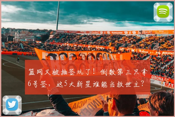 篮网又被抽签坑了！倒数第三只拿6号签，这5大新星谁能当救世主？