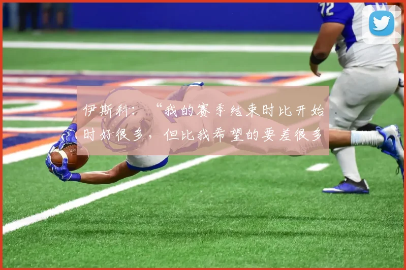 伊斯科：“我的赛季结束时比开始时好很多，但比我希望的要差很多”