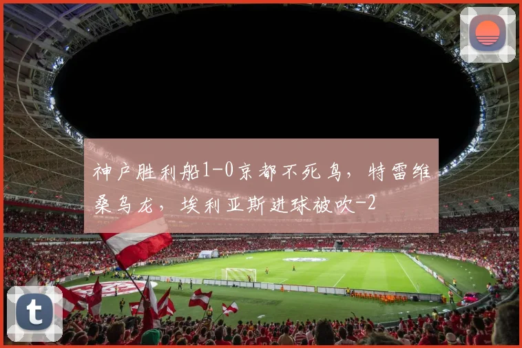神户胜利船1-0京都不死鸟，特雷维桑乌龙，埃利亚斯进球被吹