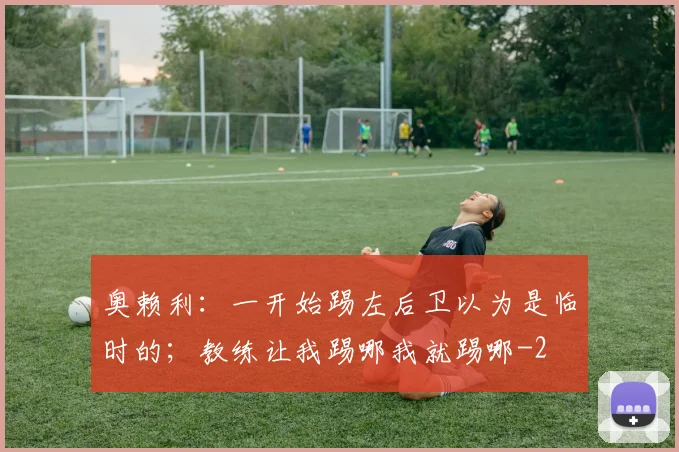 奥赖利：一开始踢左后卫以为是临时的；教练让我踢哪我就踢哪