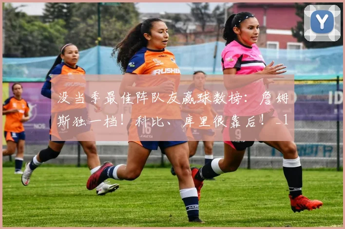 没当季最佳阵队友赢球数榜：詹姆斯独一档！科比、库里很靠后！_1