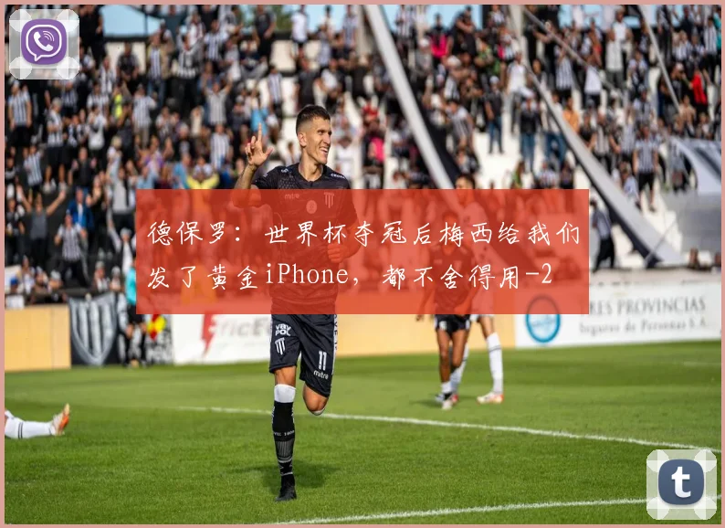 德保罗：世界杯夺冠后梅西给我们发了黄金iPhone，都不舍得用