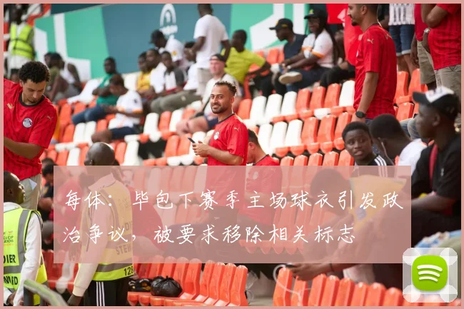 每体：毕包下赛季主场球衣引发政治争议，被要求移除相关标志