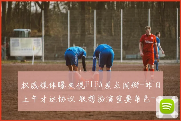权威媒体曝央视FIFA差点闹掰-昨日上午才达协议 联想扮演重要角色