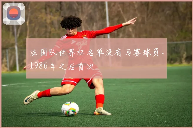 法国队世界杯名单没有马赛球员，1986年之后首次