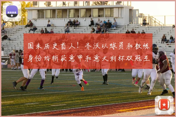 国米历史首人！齐沃以球员和教练身份均斩获意甲和意大利杯双冠王
