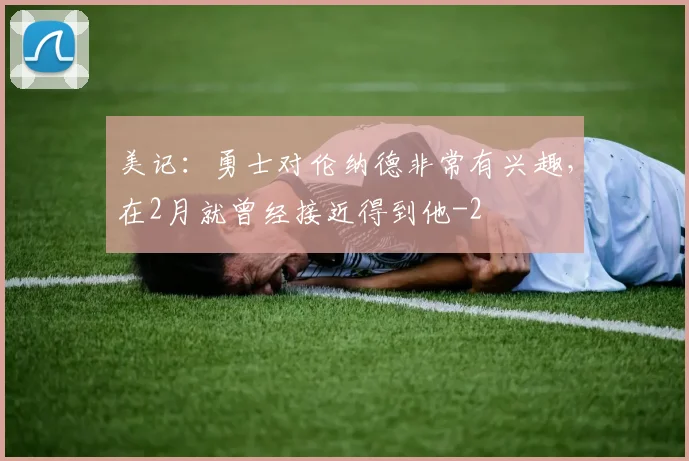 美记：勇士对伦纳德非常有兴趣，在2月就曾经接近得到他