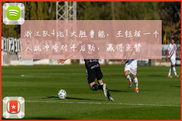 浙江队4比1大胜鲁能，王钰栋一个人就冲垮对手后防，赢得点赞