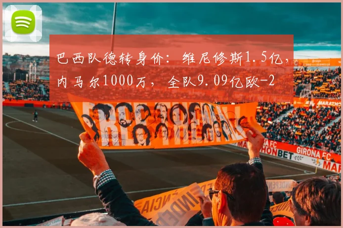 巴西队德转身价：维尼修斯1.5亿，内马尔1000万，全队9.09亿欧