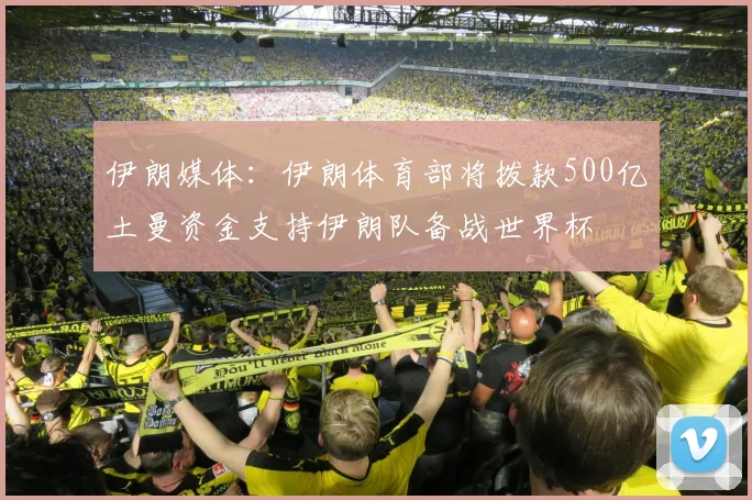 伊朗媒体：伊朗体育部将拨款500亿土曼资金支持伊朗队备战世界杯