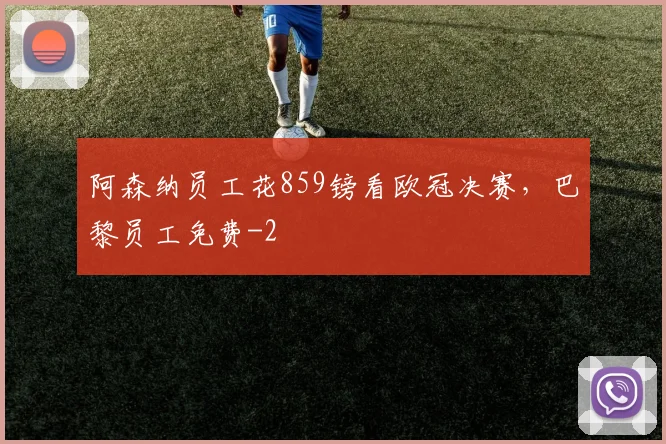 阿森纳员工花859镑看欧冠决赛，巴黎员工免费