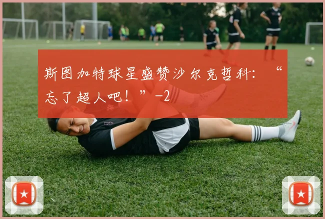 斯图加特球星盛赞沙尔克哲科：“忘了超人吧！”