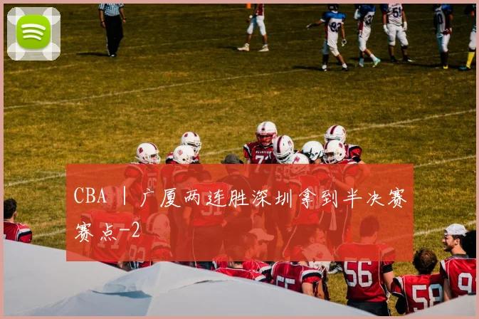CBA ｜广厦两连胜深圳拿到半决赛赛点