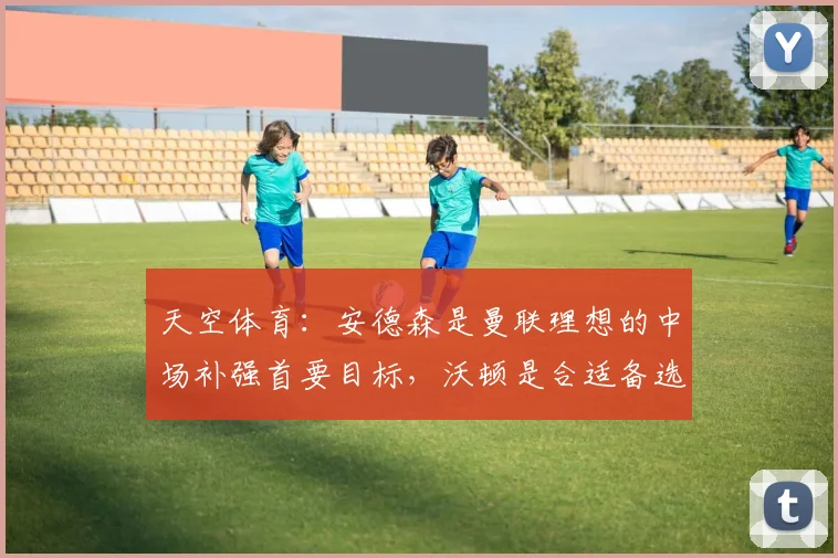 天空体育：安德森是曼联理想的中场补强首要目标，沃顿是合适备选