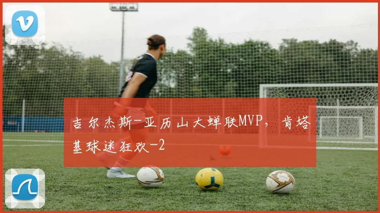 吉尔杰斯-亚历山大蝉联MVP，肯塔基球迷狂欢