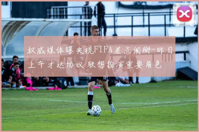 权威媒体曝央视FIFA差点闹掰-昨日上午才达协议 联想扮演重要角色