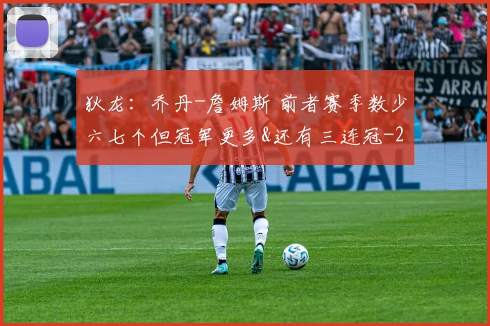 狄龙：乔丹-詹姆斯 前者赛季数少六七个但冠军更多&还有三连冠