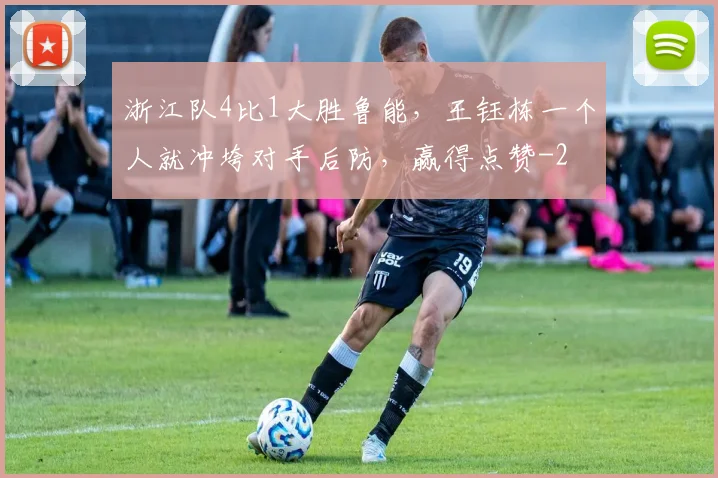 浙江队4比1大胜鲁能，王钰栋一个人就冲垮对手后防，赢得点赞