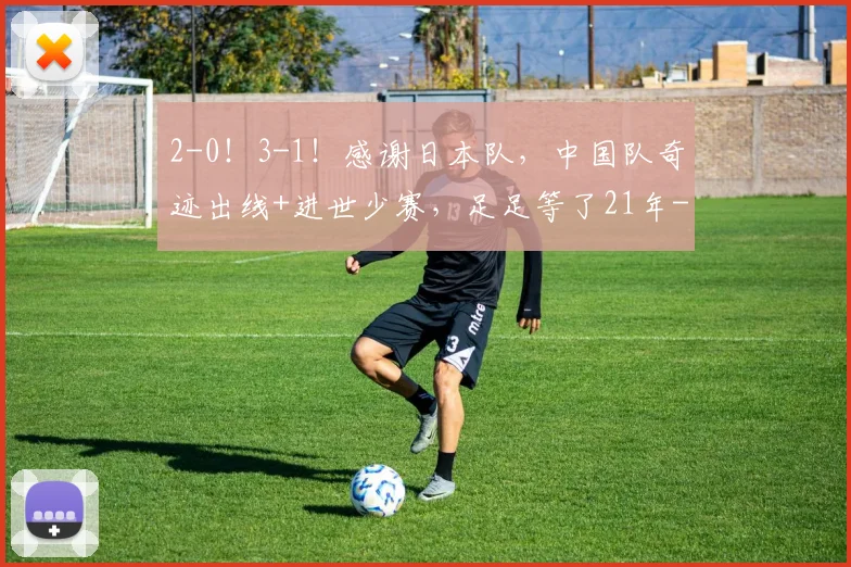 2-0！3-1！感谢日本队，中国队奇迹出线+进世少赛，足足等了21年