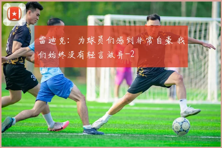 雷迪克：为球员们感到非常自豪 我们始终没有轻言放弃
