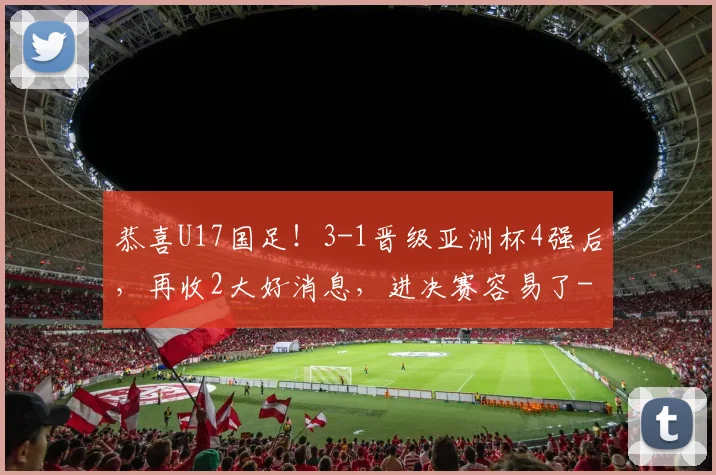 恭喜U17国足！3-1晋级亚洲杯4强后，再收2大好消息，进决赛容易了